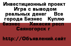 Инвестиционный проект! Игра с выводом реальных денег! - Все города Бизнес » Куплю бизнес   . Хакасия респ.,Саяногорск г.